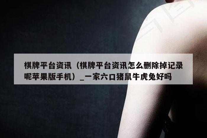 棋牌平台资讯(棋牌平台资讯怎么删除掉记录呢苹果版手机)_一家六口猪鼠牛虎兔好吗